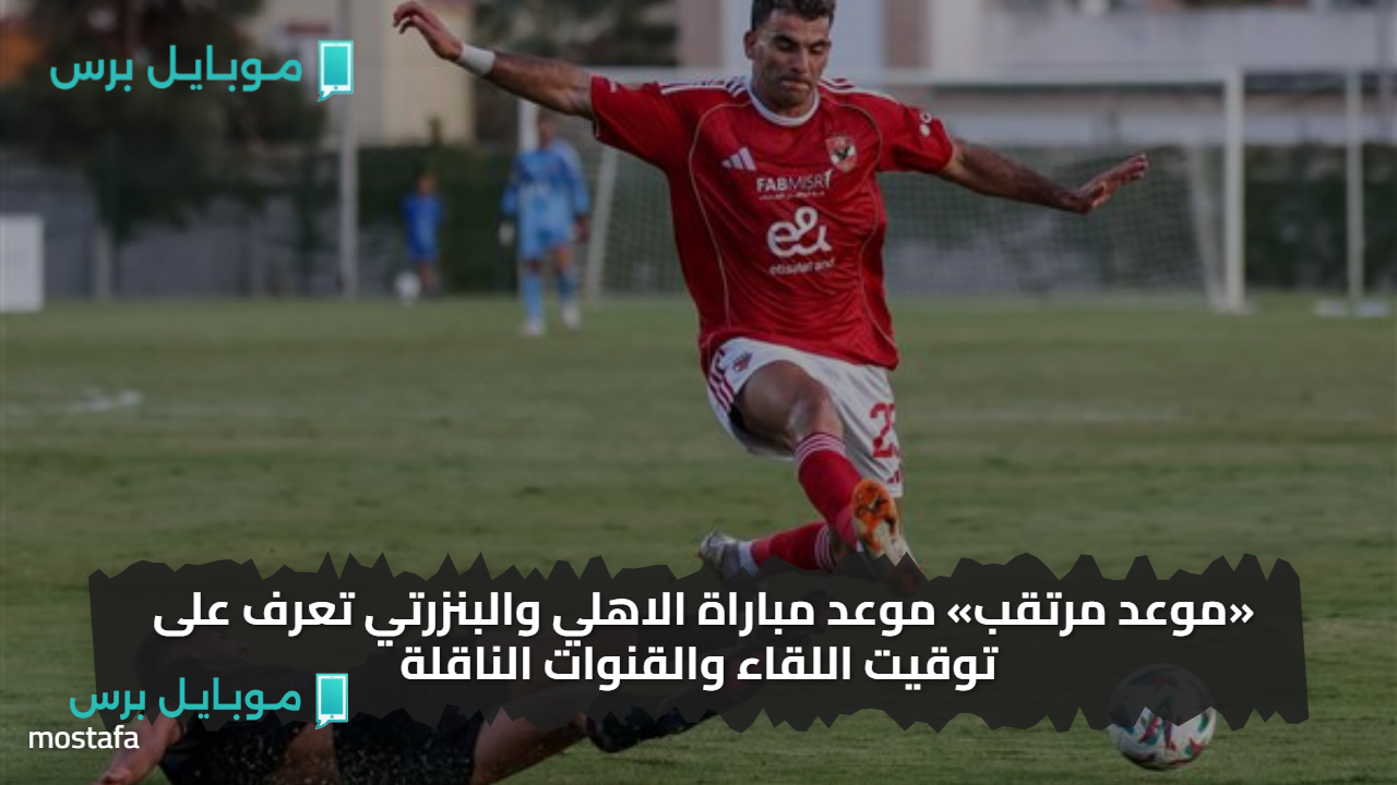 «لــقاء يحسم التشكيل» موعد مباراة الاهلي والبنزرتي تعرف على توقيت اللقاء والقنوات الناقلة