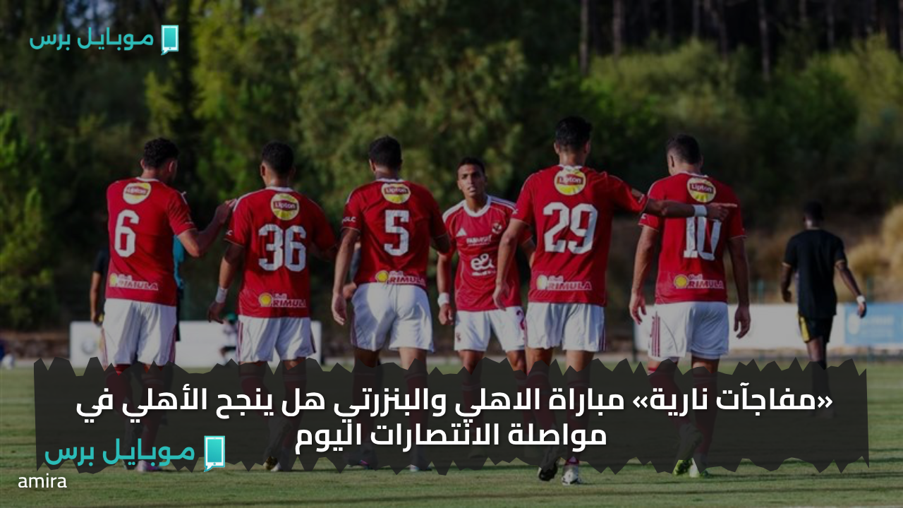 «ماتـش ناري» تـابع مباراة الاهلي والبنزرتي في هذا الموعد.. هل ينجح الأهلي في مواصلة الانتصارات اليوم