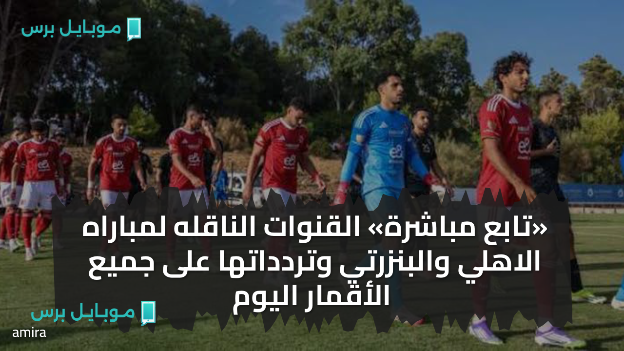 «تابع مباشرة» القنوات الناقله لمباراه الاهلي والبنزرتي وتردداتها على جميع الأقمار اليوم