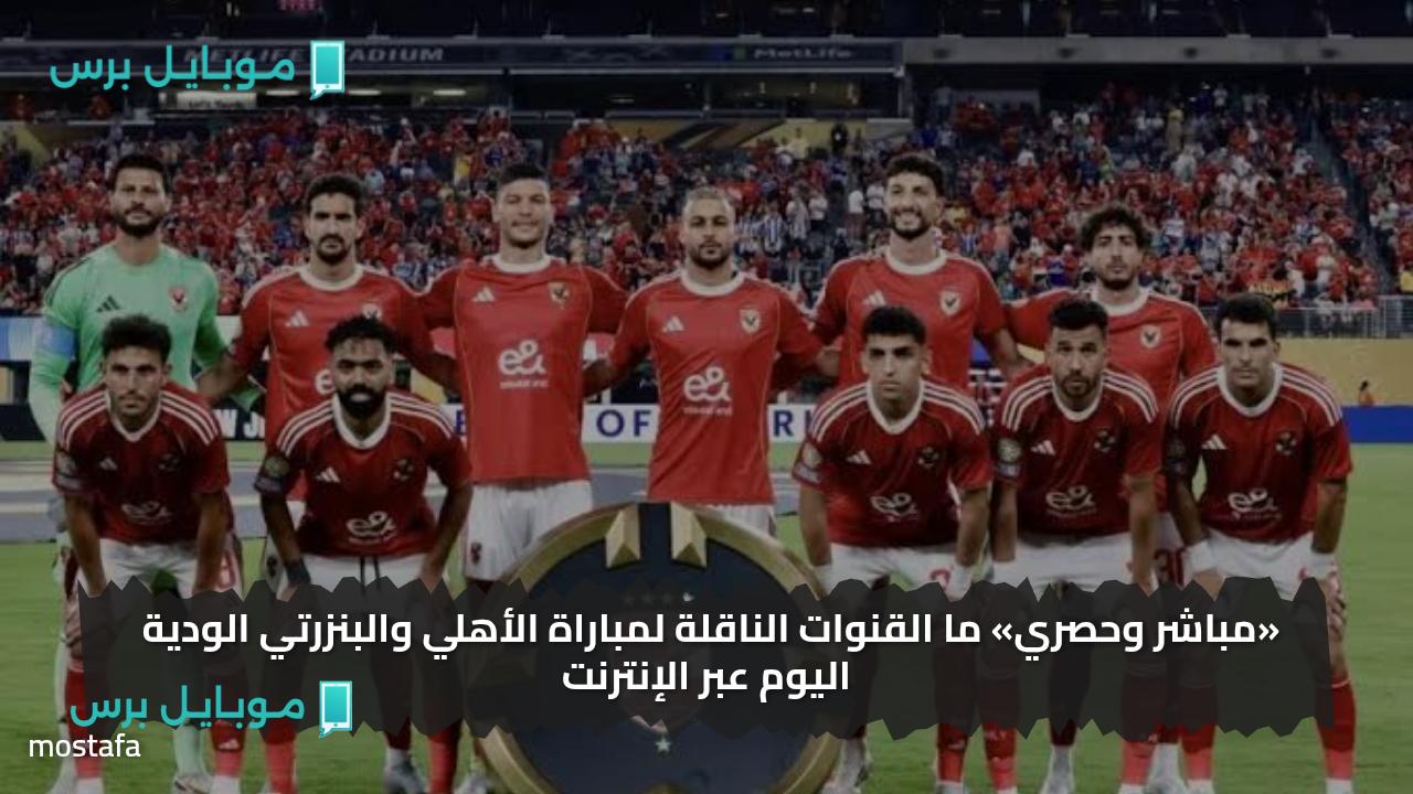«مباشر وحصري» القنوات الناقلة لمباراة الأهلي والبنزرتي الودية اليوم عبر الإنترنت